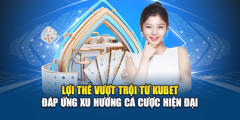Lợi thế vượt trội từ Kubet đáp ứng xu hướng cá cược hiện đại