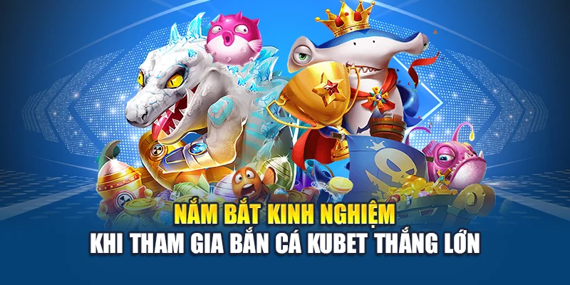 Nắm bắt kinh nghiệm khi tham gia Bắn Cá Kubet thắng lớn