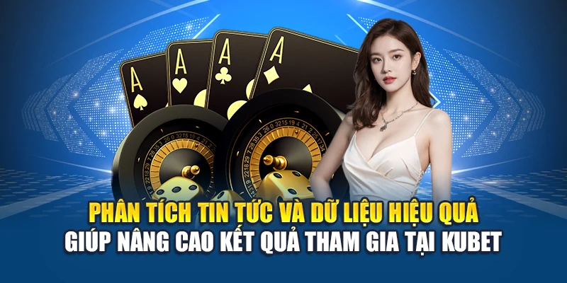 Phân tích tin tức và dữ liệu hiệu quả giúp nâng cao kết quả tham gia tại Kubet
