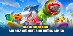 Bắn Cá Nổ Hũ Kubet – Săn Boss Cực Chất, Rinh Thưởng Đậm Tay